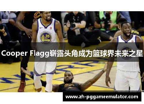 Cooper Flagg崭露头角成为篮球界未来之星