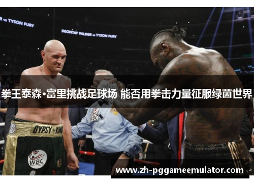 拳王泰森·富里挑战足球场 能否用拳击力量征服绿茵世界