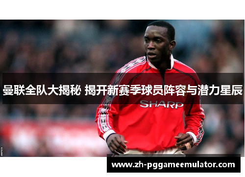 曼联全队大揭秘 揭开新赛季球员阵容与潜力星辰