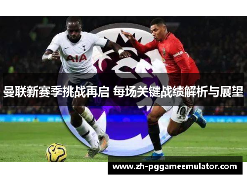 曼联新赛季挑战再启 每场关键战绩解析与展望