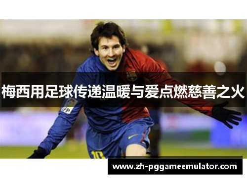 梅西用足球传递温暖与爱点燃慈善之火